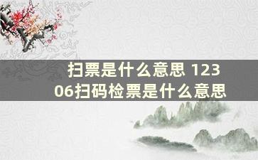 扫票是什么意思 12306扫码检票是什么意思